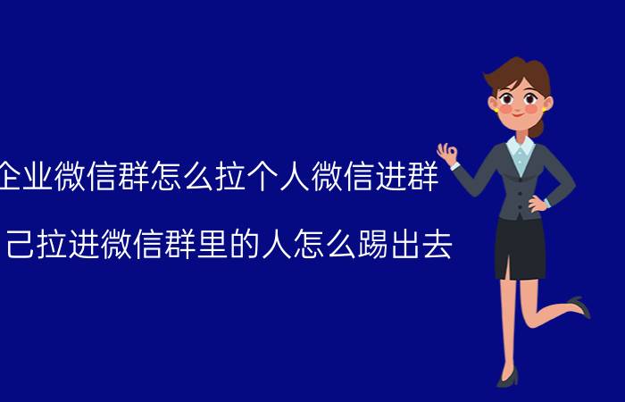 企业微信群怎么拉个人微信进群 自己拉进微信群里的人怎么踢出去？